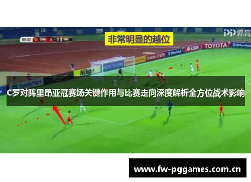 C罗对阵里昂亚冠赛场关键作用与比赛走向深度解析全方位战术影响