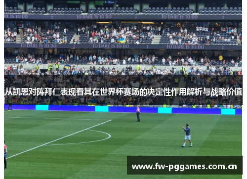 从凯恩对阵拜仁表现看其在世界杯赛场的决定性作用解析与战略价值
