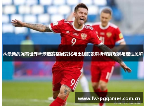 从最新战况看世界杯预选赛格局变化与出线前景解析深度观察与理性见解